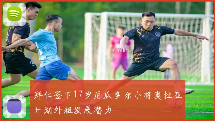 拜仁签下17岁厄瓜多尔小将奥拉亚计划外租发展潜力