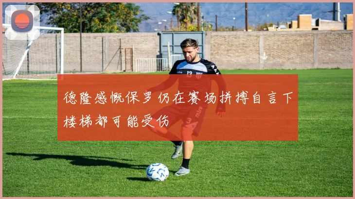 德隆感慨保罗仍在赛场拼搏自言下楼梯都可能受伤