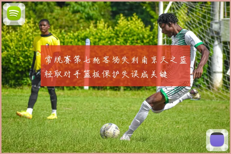 常规赛第七轮客场失利南京天之蓝轻取对手篮板保护失误成关键