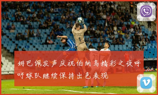 姆巴佩发声庆祝伯纳乌精彩之夜呼吁球队继续保持出色表现