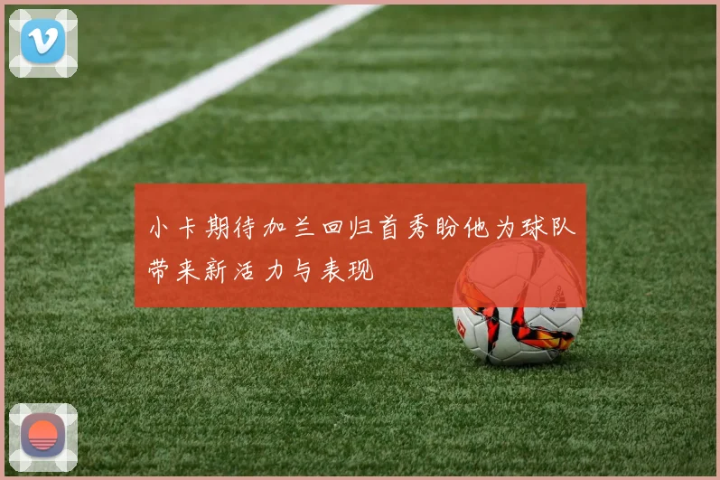 小卡期待加兰回归首秀盼他为球队带来新活力与表现