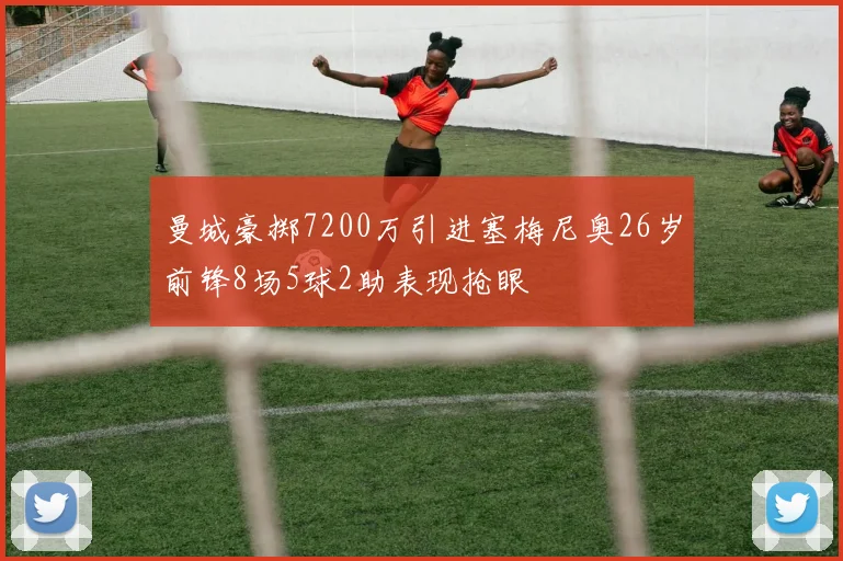 曼城豪掷7200万引进塞梅尼奥26岁前锋8场5球2助表现抢眼