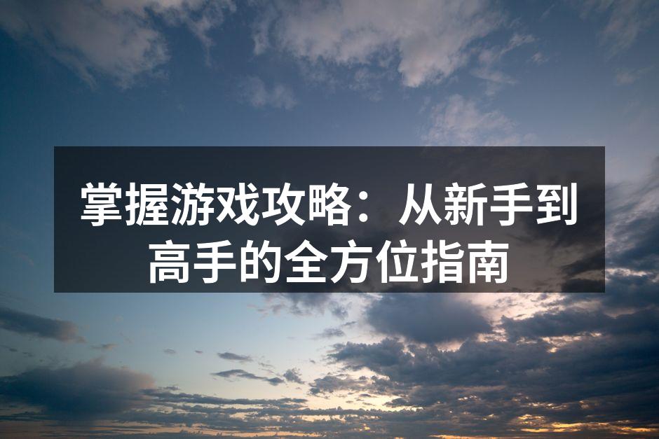 掌握游戏攻略：从新手到高手的全方位指南