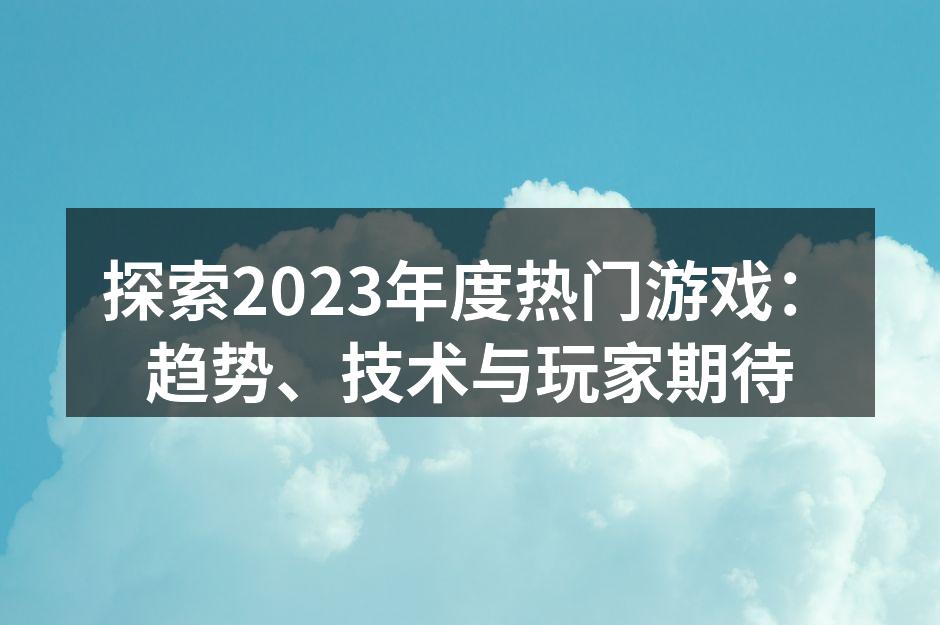 探索2023年度热门游戏：趋势、技术与玩
