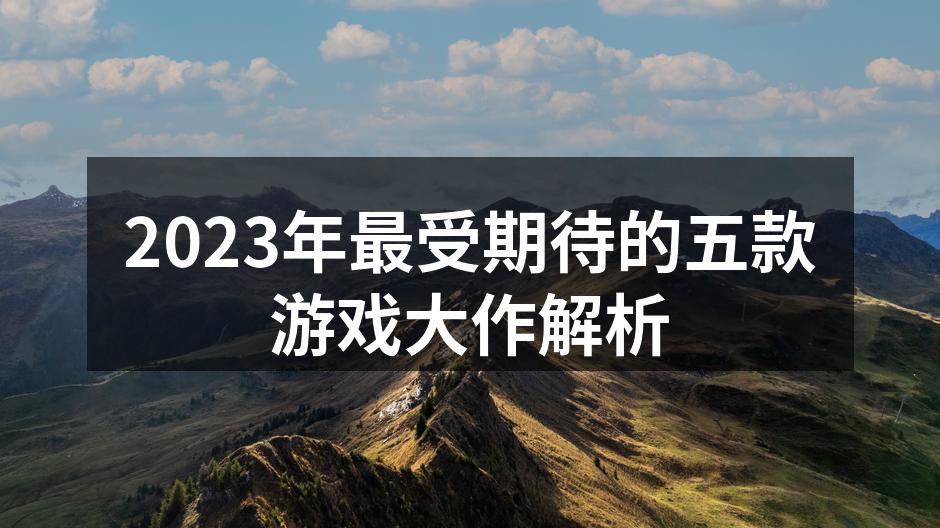 2023年最受期待的五款游戏大作解析