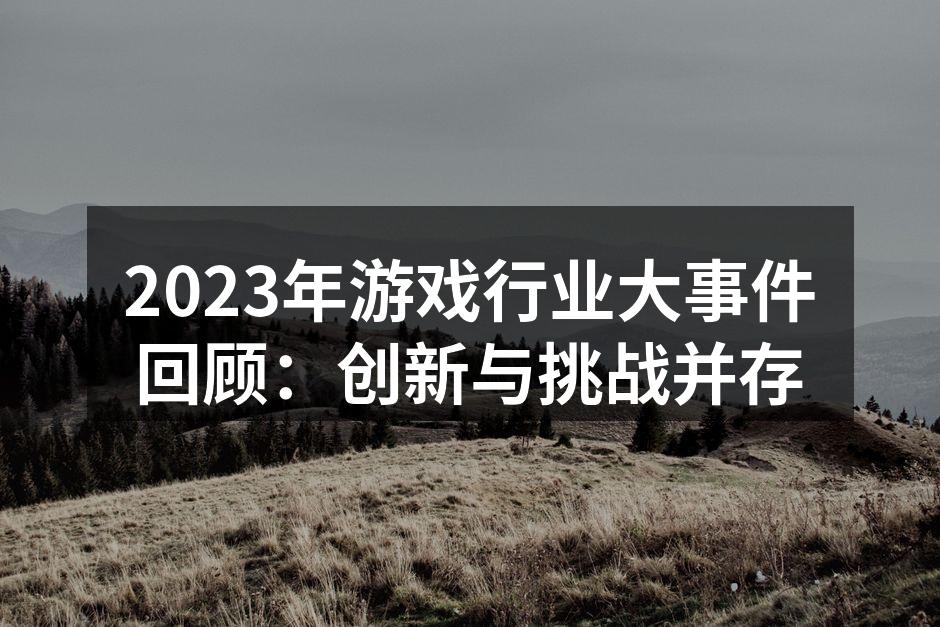 2023年游戏行业大事件回顾：创新与挑战