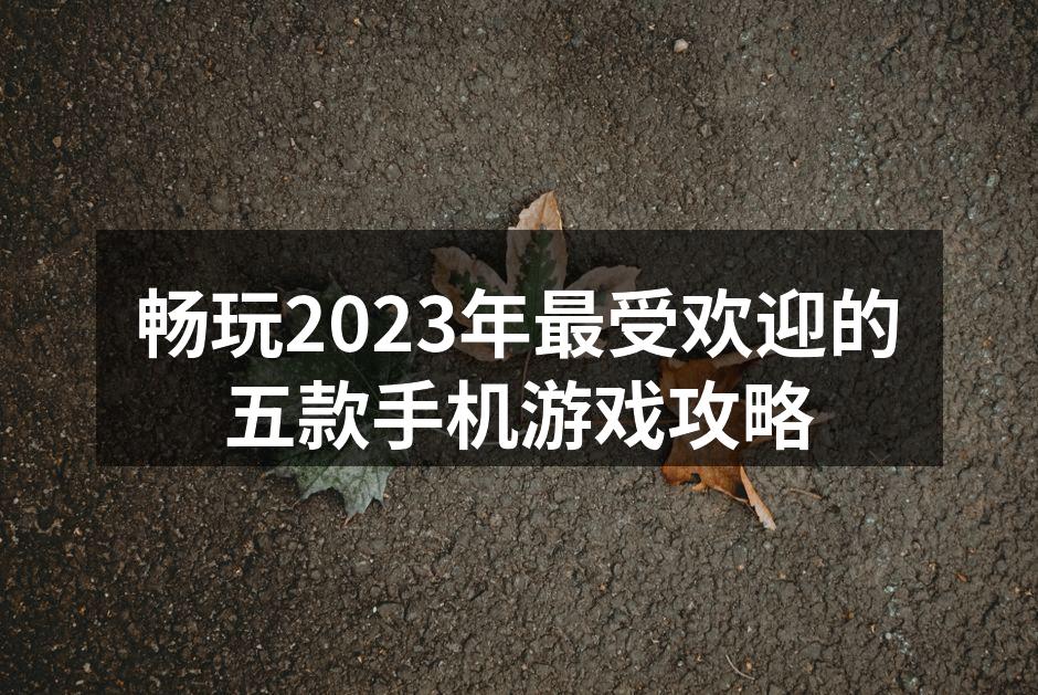 畅玩2023年最受欢迎的五款手机游戏攻略