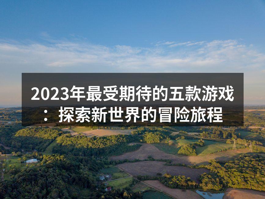 2023年最受期待的五款游戏：探索新世界