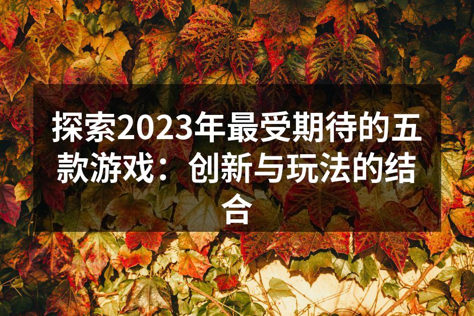 探索2023年最受期待的五款游戏：创新与玩法的结合